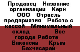 Продавец › Название организации ­ Керн, ООО › Отрасль предприятия ­ Работа с кассой › Минимальный оклад ­ 14 000 - Все города Работа » Вакансии   . Крым,Бахчисарай